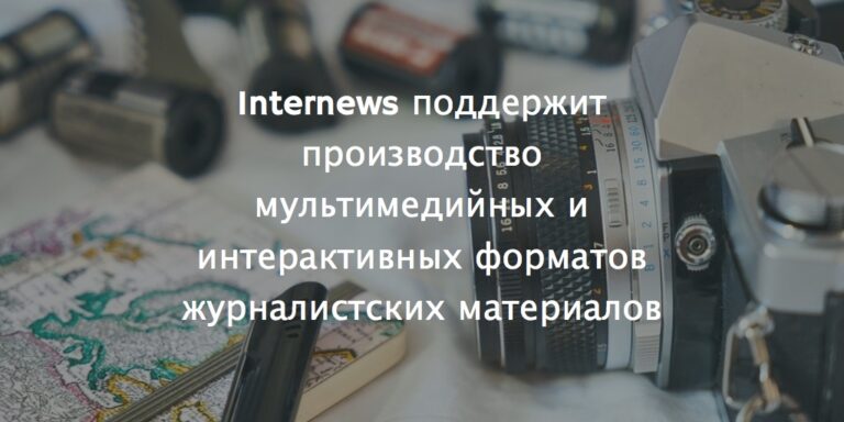 Internews объявляет конкурс малых грантов на производство материалов в формате мультимедийного сторителлинга